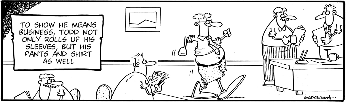 "To show he means business, Todd not only rolls up his sleeves, but his pants and shirt as well" comic strip