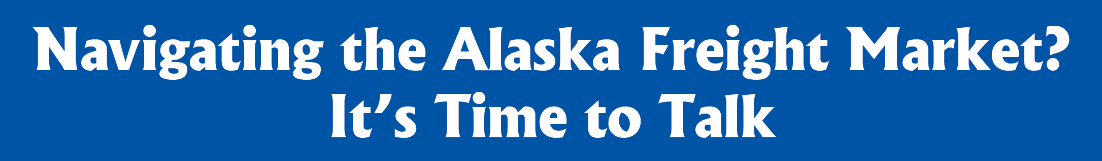 Blue banner graphic with white text reading “Navigating the Alaska Freight Market? It’s Time to Talk.”