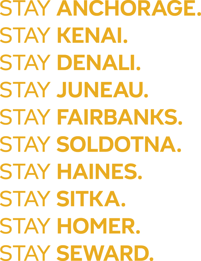 tay Anchorage. Stay Kenai. Stay Denali. Stay Juneau. Stay Fairbanks. Stay Soldotna. Stay Haines. Stay Sitka. Stay Homer. Stay Seward.